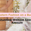 Eastern Fashion on a Budget: Look Stunning Without Spending Big Amount
