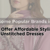 Here are Some Popular Brands in Pakistan That Offer Affordable Stylish Unstitched Dresses