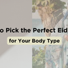 How to Pick the Perfect Eid Dress for Your Body Type